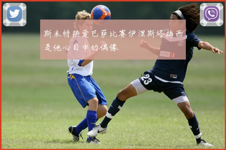 斯米特热爱巴萨比赛伊涅斯塔梅西是他心目中的偶像