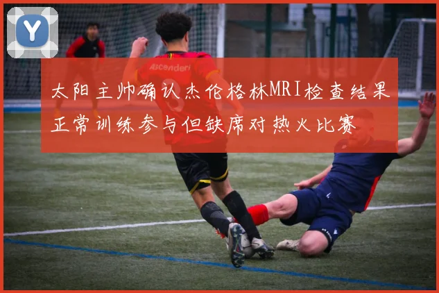 太阳主帅确认杰伦格林MRI检查结果正常训练参与但缺席对热火比赛