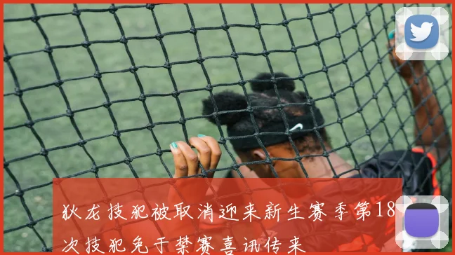 狄龙技犯被取消迎来新生赛季第18次技犯免于禁赛喜讯传来