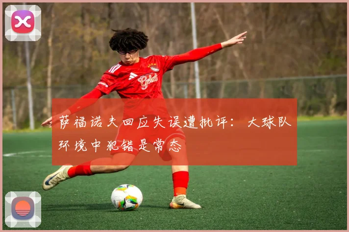 萨福诺夫回应失误遭批评：大球队环境中犯错是常态