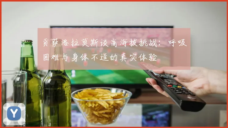 贡萨洛拉莫斯谈高海拔挑战：呼吸困难与身体不适的真实体验