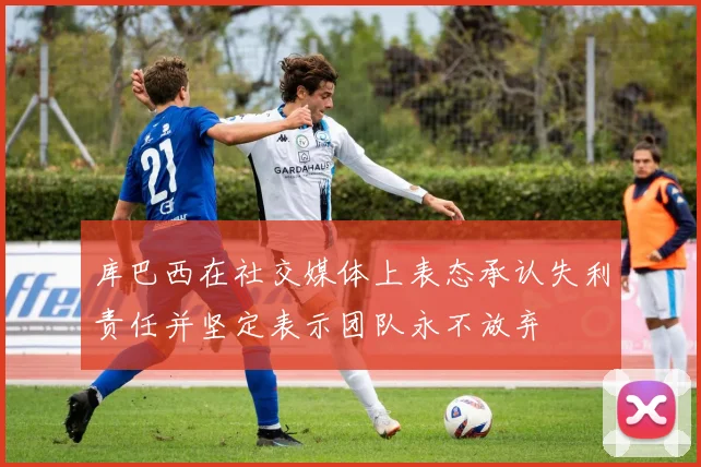 库巴西在社交媒体上表态承认失利责任并坚定表示团队永不放弃
