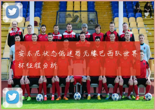 安东尼状态低迷恐无缘巴西队世界杯征程分析