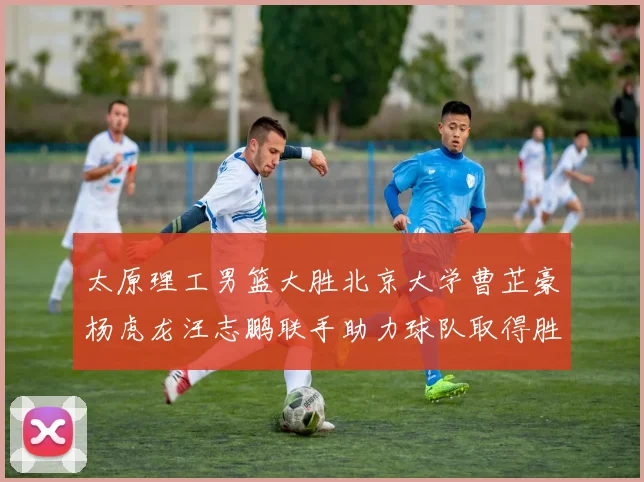 太原理工男篮大胜北京大学曹芷豪杨虎龙汪志鹏联手助力球队取得胜利