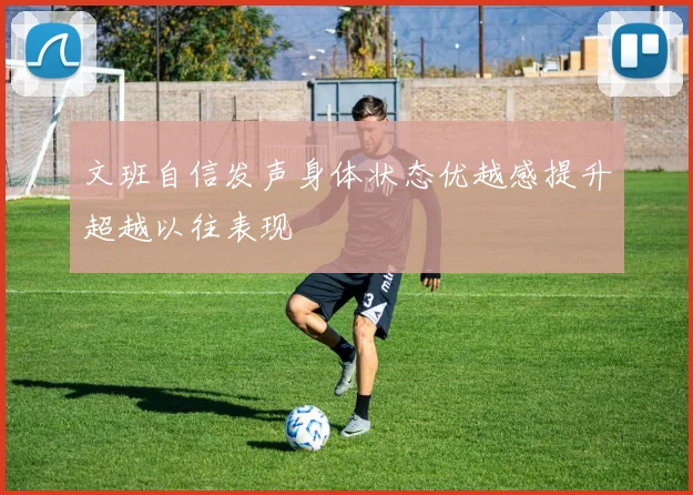 文班自信发声身体状态优越感提升超越以往表现