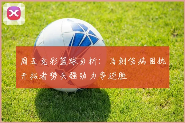 周五竞彩篮球分析：马刺伤病困扰开拓者势头强劲力争连胜