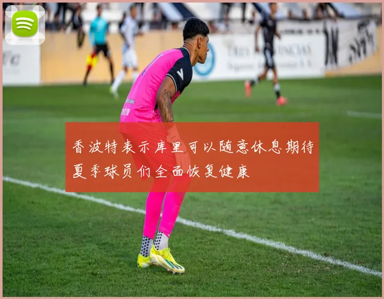 香波特表示库里可以随意休息期待夏季球员们全面恢复健康