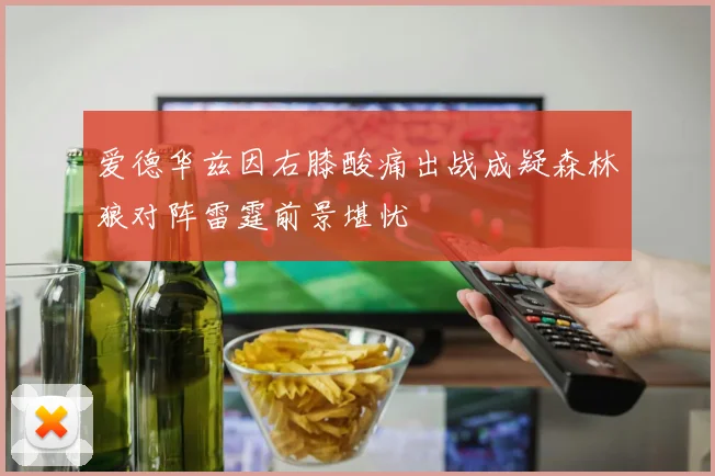 爱德华兹因右膝酸痛出战成疑森林狼对阵雷霆前景堪忧