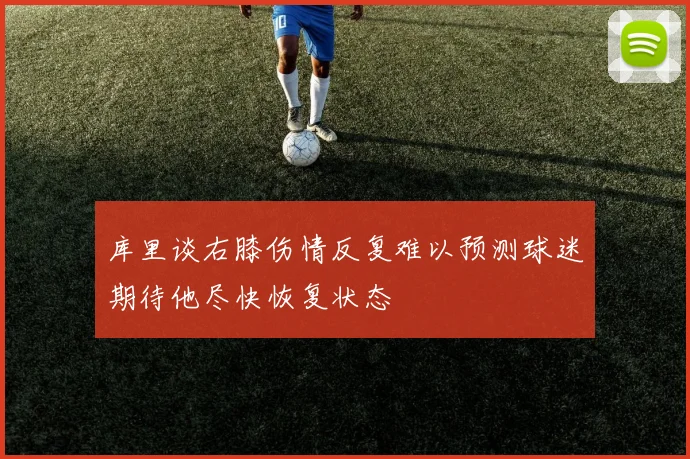 库里谈右膝伤情反复难以预测球迷期待他尽快恢复状态